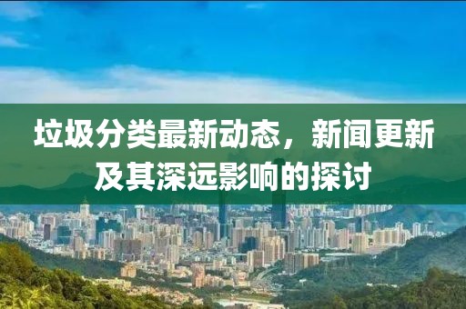 垃圾分类最新动态，新闻更新及其深远影响的探讨