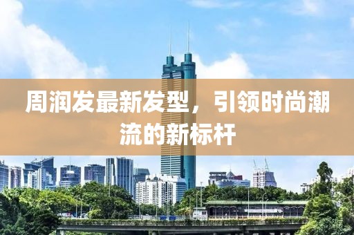 周润发最新发型，引领时尚潮流的新标杆