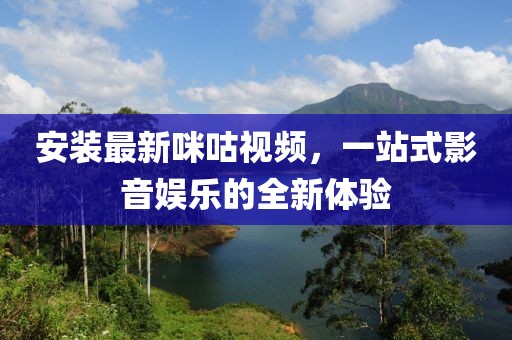 安装最新咪咕视频，一站式影音娱乐的全新体验
