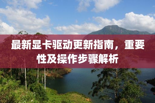 最新显卡驱动更新指南，重要性及操作步骤解析