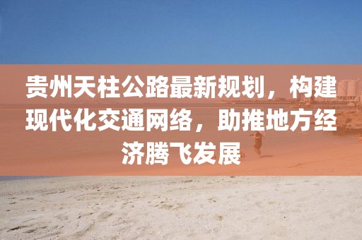 贵州天柱公路最新规划，构建现代化交通网络，助推地方经济腾飞发展