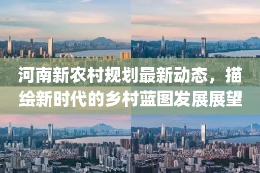 河南新农村规划最新动态，描绘新时代的乡村蓝图发展展望
