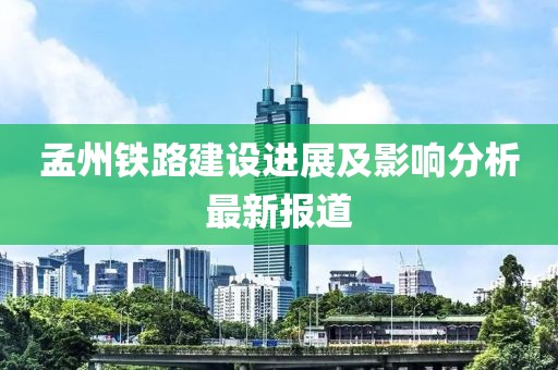 孟州铁路建设进展及影响分析最新报道