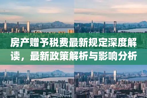 房产赠予税费最新规定深度解读，最新政策解析与影响分析