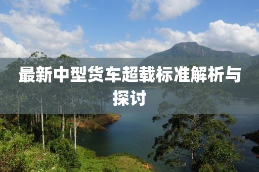 最新中型货车超载标准解析与探讨