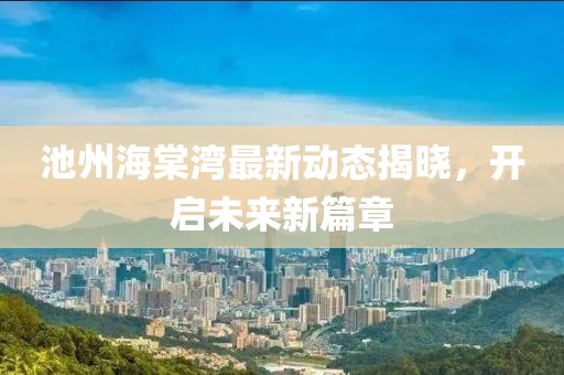 池州海棠湾最新动态揭晓，开启未来新篇章