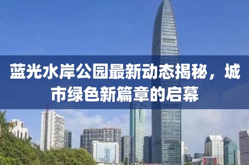 蓝光水岸公园最新动态揭秘，城市绿色新篇章的启幕