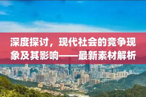 深度探讨，现代社会的竞争现象及其影响——最新素材解析