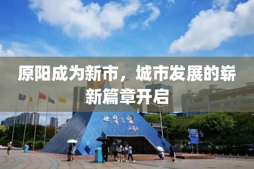 原阳成为新市，城市发展的崭新篇章开启