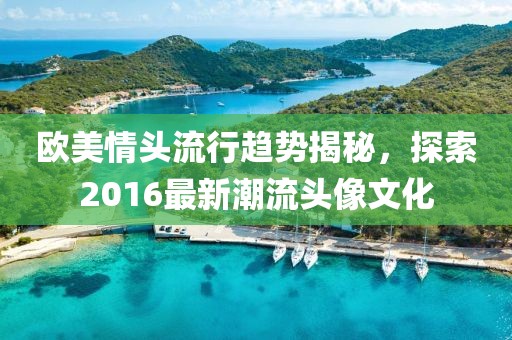 欧美情头流行趋势揭秘，探索2016最新潮流头像文化