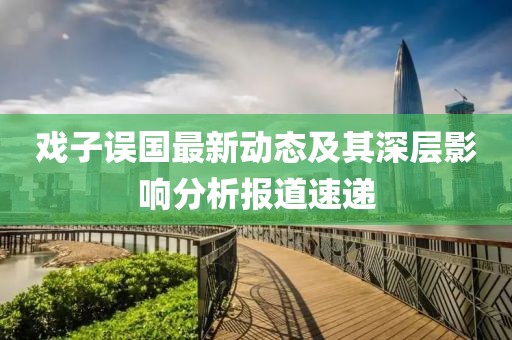 戏子误国最新动态及其深层影响分析报道速递