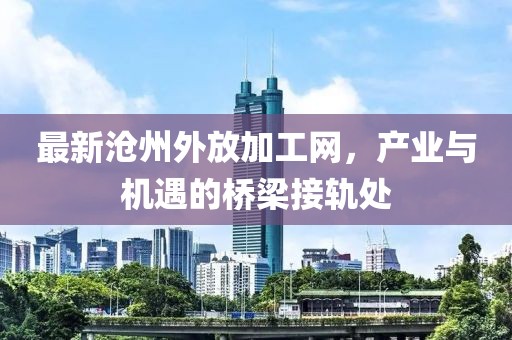 最新沧州外放加工网，产业与机遇的桥梁接轨处