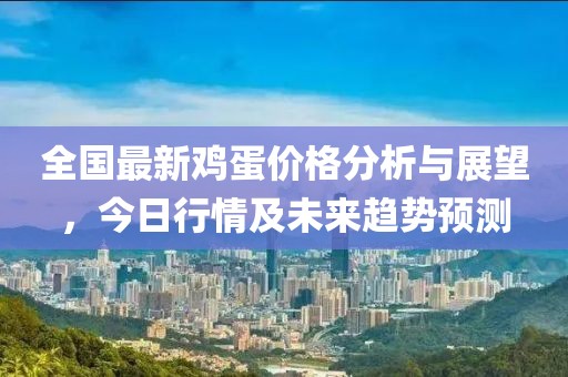 全国最新鸡蛋价格分析与展望，今日行情及未来趋势预测