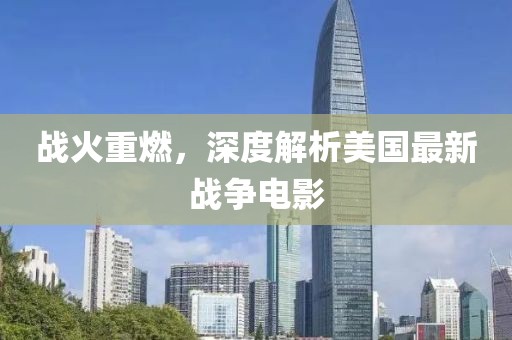 战火重燃，深度解析美国最新战争电影