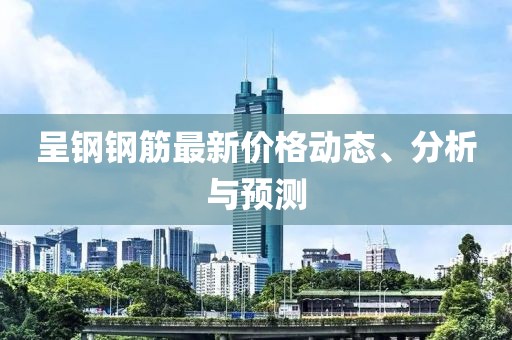 呈钢钢筋最新价格动态、分析与预测