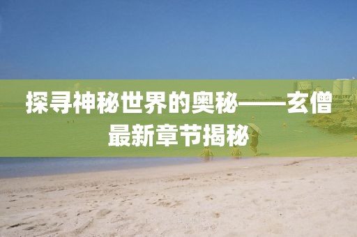 探寻神秘世界的奥秘——玄僧最新章节揭秘
