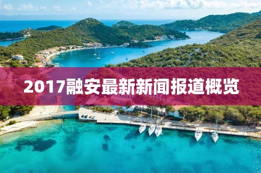 2017融安最新新闻报道概览