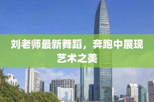 刘老师最新舞蹈，奔跑中展现艺术之美
