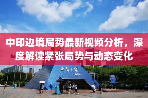 中印边境局势最新视频分析，深度解读紧张局势与动态变化