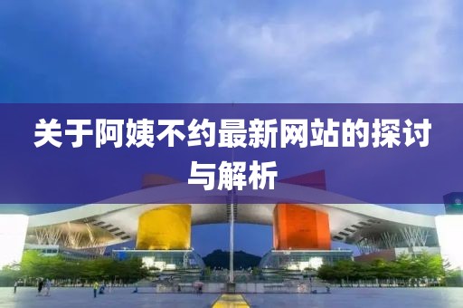 关于阿姨不约最新网站的探讨与解析