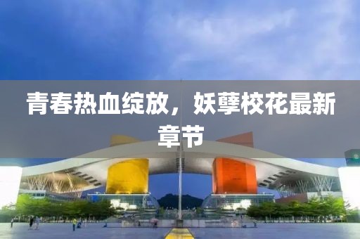 青春热血绽放，妖孽校花最新章节