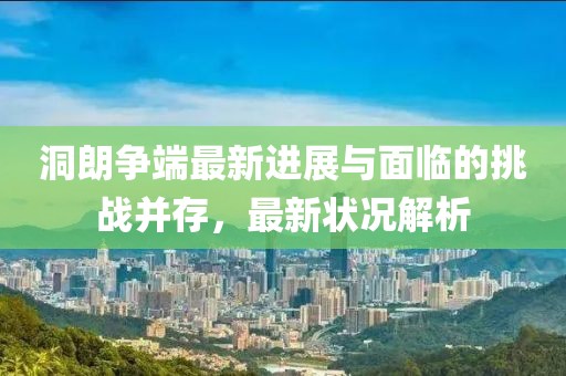 洞朗争端最新进展与面临的挑战并存，最新状况解析