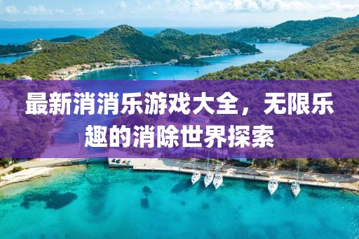 最新消消乐游戏大全，无限乐趣的消除世界探索