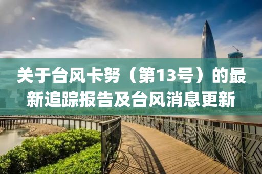 关于台风卡努（第13号）的最新追踪报告及台风消息更新