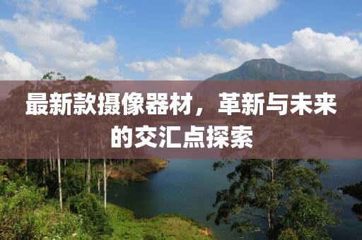 最新款摄像器材，革新与未来的交汇点探索