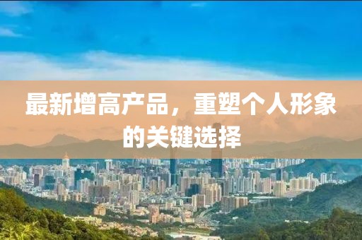 最新增高产品，重塑个人形象的关键选择