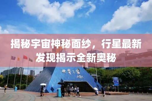 揭秘宇宙神秘面纱，行星最新发现揭示全新奥秘