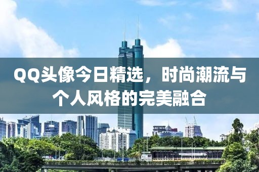 QQ头像今日精选，时尚潮流与个人风格的完美融合