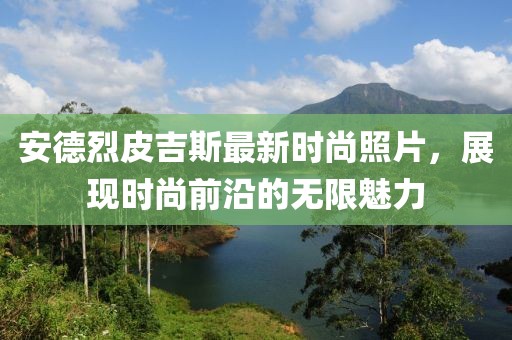 安德烈皮吉斯最新时尚照片，展现时尚前沿的无限魅力