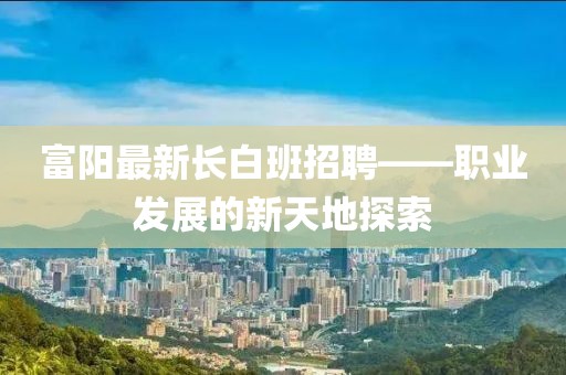 富阳最新长白班招聘——职业发展的新天地探索