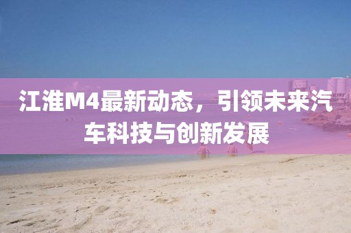 江淮M4最新动态，引领未来汽车科技与创新发展
