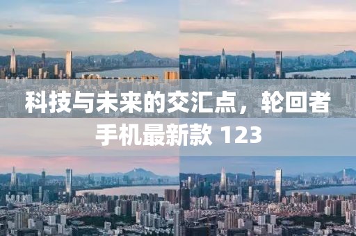 科技与未来的交汇点，轮回者手机最新款 123