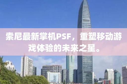 索尼最新掌机PSF，重塑移动游戏体验的未来之星。