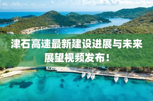 津石高速最新建设进展与未来展望视频发布！