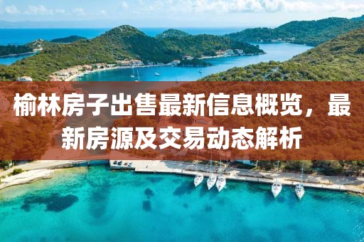 榆林房子出售最新信息概览，最新房源及交易动态解析
