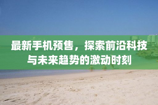 最新手机预售，探索前沿科技与未来趋势的激动时刻