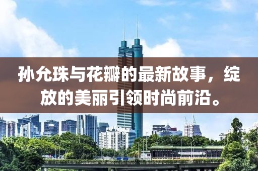 孙允珠与花瓣的最新故事，绽放的美丽引领时尚前沿。