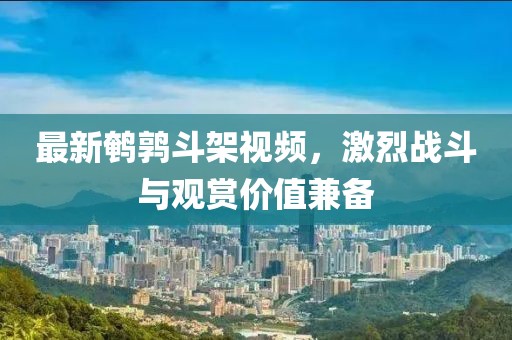 最新鹌鹑斗架视频，激烈战斗与观赏价值兼备