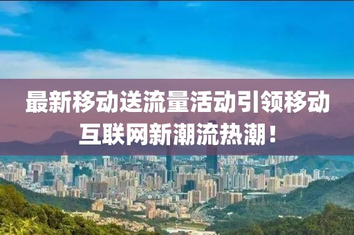 最新移动送流量活动引领移动互联网新潮流热潮！