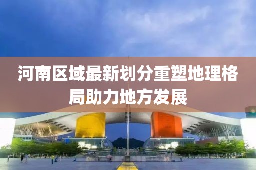 河南区域最新划分重塑地理格局助力地方发展
