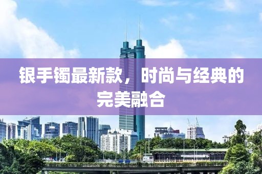 银手镯最新款，时尚与经典的完美融合
