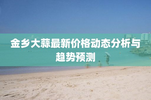 金乡大蒜最新价格动态分析与趋势预测