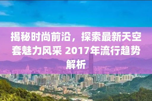 揭秘时尚前沿，探索最新天空套魅力风采 2017年流行趋势解析