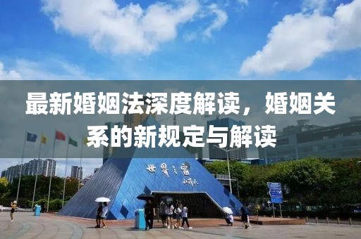 最新婚姻法深度解读，婚姻关系的新规定与解读