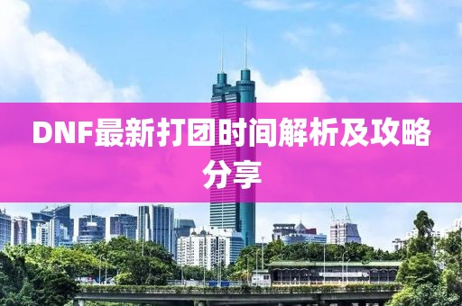 DNF最新打团时间解析及攻略分享