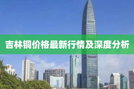吉林铜价格最新行情及深度分析